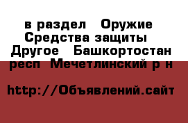  в раздел : Оружие. Средства защиты » Другое . Башкортостан респ.,Мечетлинский р-н